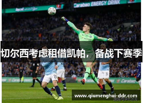 切尔西考虑租借凯帕，备战下赛季