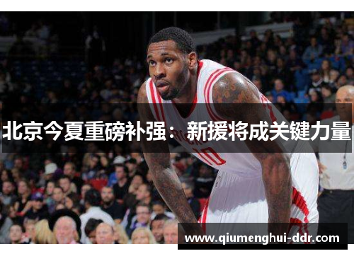 北京今夏重磅补强：新援将成关键力量