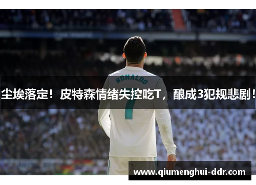 尘埃落定!皮特森情绪失控吃T,酿成3犯规悲剧! 尘埃落定!皮特森情绪失控吃T,酿成3犯规悲剧!