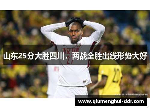 山东25分大胜四川,两战全胜出线形势大好 山东25分大胜四川,两战全胜出线形势大好