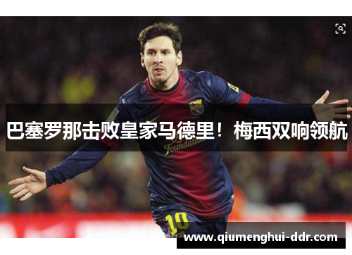 巴塞罗那击败皇家马德里!梅西双响领航 巴塞罗那击败皇家马德里!梅西双响领航