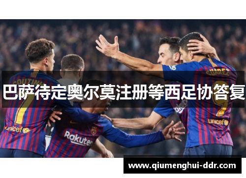 巴萨待定奥尔莫注册等西足协答复 巴萨待定奥尔莫注册等西足协答复