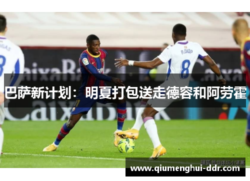 巴萨新计划:明夏打包送走德容和阿劳霍 巴萨新计划:明夏打包送走德容和阿劳霍
