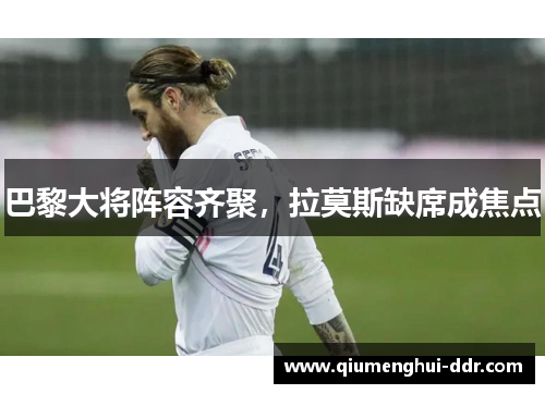 巴黎大将阵容齐聚,拉莫斯缺席成焦点 巴黎大将阵容齐聚,拉莫斯缺席成焦点