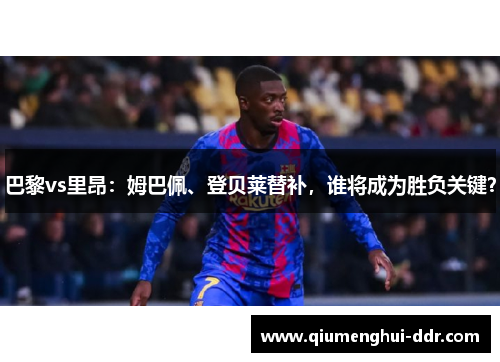 巴黎vs里昂:姆巴佩、登贝莱替补,谁将成为胜负关键? 巴黎vs里昂:姆巴佩、登贝莱替补,谁将成为胜负关键?