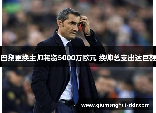 巴黎更换主帅耗资5000万欧元 换帅总支出达巨额 巴黎更换主帅耗资5000万欧元 换帅总支出达巨额