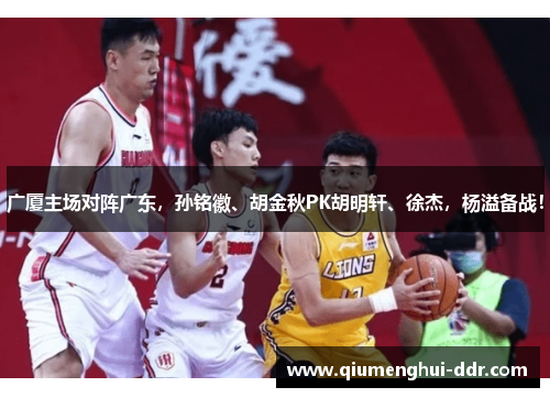广厦主场对阵广东,孙铭徽、胡金秋PK胡明轩、徐杰,杨溢备战! 广厦主场对阵广东,孙铭徽、胡金秋PK胡明轩、徐杰,杨溢备战!