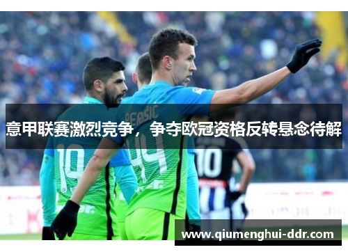 意甲联赛激烈竞争,争夺欧冠资格反转悬念待解 意甲联赛激烈竞争,争夺欧冠资格反转悬念待解