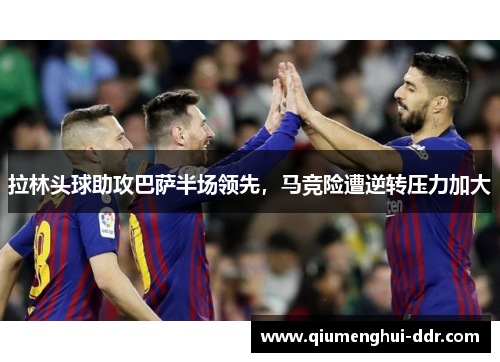 拉林头球助攻巴萨半场领先，马竞险遭逆转压力加大