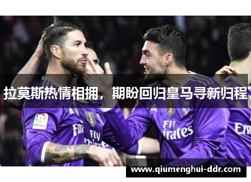 拉莫斯热情相拥,期盼回归皇马寻新归程 拉莫斯热情相拥,期盼回归皇马寻新归程